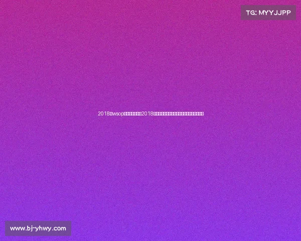 2018年wsop主赛冠军—揭秘2018年体育赛事全盘计划涵盖奥运会与世界杯盛事